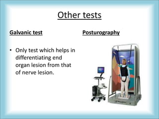 Other tests
Galvanic test
• Only test which helps in
differentiating end
organ lesion from that
of nerve lesion.
Posturography
 