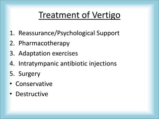 Treatment of Vertigo
1. Reassurance/Psychological Support
2. Pharmacotherapy
3. Adaptation exercises
4. Intratympanic antibiotic injections
5. Surgery
• Conservative
• Destructive
 