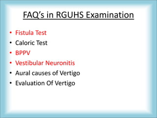 FAQ’s in RGUHS Examination
• Fistula Test
• Caloric Test
• BPPV
• Vestibular Neuronitis
• Aural causes of Vertigo
• Evaluation Of Vertigo
 