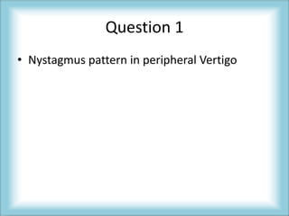 Question 1
• Nystagmus pattern in peripheral Vertigo
 