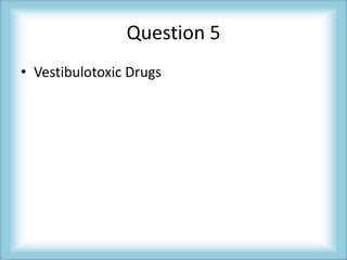 Question 5
• Vestibulotoxic Drugs
 