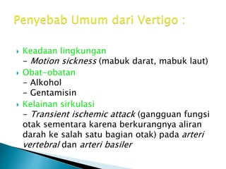  Keadaan lingkungan
- Motion sickness (mabuk darat, mabuk laut)
 Obat-obatan
- Alkohol
- Gentamisin
 Kelainan sirkulasi
- Transient ischemic attack (gangguan fungsi
otak sementara karena berkurangnya aliran
darah ke salah satu bagian otak) pada arteri
vertebral dan arteri basiler
 
