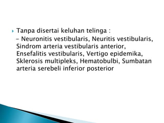  Tanpa disertai keluhan telinga :
- Neuronitis vestibularis, Neuritis vestibularis,
Sindrom arteria vestibularis anterior,
Ensefalitis vestibularis, Vertigo epidemika,
Sklerosis multipleks, Hematobulbi, Sumbatan
arteria serebeli inferior posterior
 