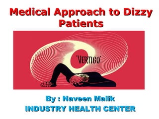 Medical Approach to DizzyMedical Approach to Dizzy
PatientsPatients
By : Naveen MalikBy : Naveen Malik
INDUSTRY HEALTH CENTERINDUSTRY HEALTH CENTER
 