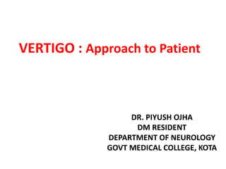 VERTIGO : Approach to Patient
DR. PIYUSH OJHA
DM RESIDENT
DEPARTMENT OF NEUROLOGY
GOVT MEDICAL COLLEGE, KOTA
 