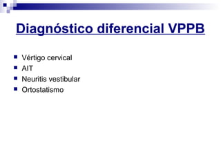 Diagnóstico diferencial VPPB
 Vértigo cervical
 AIT
 Neuritis vestibular
 Ortostatismo
 
