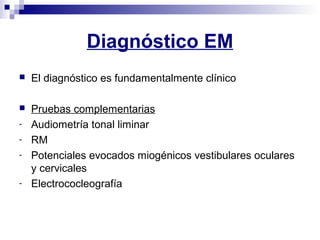 Diagnóstico EM
 El diagnóstico es fundamentalmente clínico
 Pruebas complementarias
- Audiometría tonal liminar
- RM
- Potenciales evocados miogénicos vestibulares oculares
y cervicales
- Electrococleografía
 