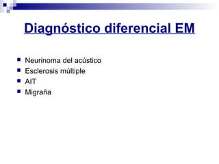 Diagnóstico diferencial EM
 Neurinoma del acústico
 Esclerosis múltiple
 AIT
 Migraña
 