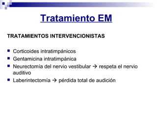 Tratamiento EM
TRATAMIENTOS INTERVENCIONISTAS
 Corticoides intratimpánicos
 Gentamicina intratimpánica
 Neurectomía del nervio vestibular  respeta el nervio
auditivo
 Laberintectomía  pérdida total de audición
 