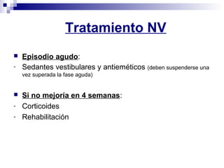Tratamiento NV
 Episodio agudo:
- Sedantes vestibulares y antieméticos (deben suspenderse una
vez superada la fase aguda)
 Si no mejoría en 4 semanas:
- Corticoides
- Rehabilitación
 