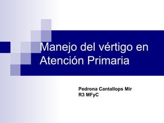 Manejo del vértigo en
Atención Primaria
Pedrona Cantallops Mir
R3 MFyC
 