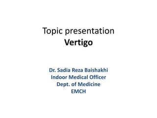 Topic presentation
Vertigo
Dr. Sadia Reza Baishakhi
Indoor Medical Officer
Dept. of Medicine
EMCH
 