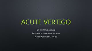 ACUTE VERTIGO
DR KTD PRIYADARSHANI
REGISTRAR IN EMERGENCY MEDICINE
NATIONAL HOSPITAL- KANDY
 