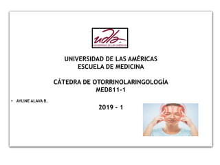 UNIVERSIDAD DE LAS AMÉRICAS
ESCUELA DE MEDICINA
CÁTEDRA DE OTORRINOLARINGOLOGÍA
MED811-1
• AYLINE ALAVA B.
2019 – 1
 