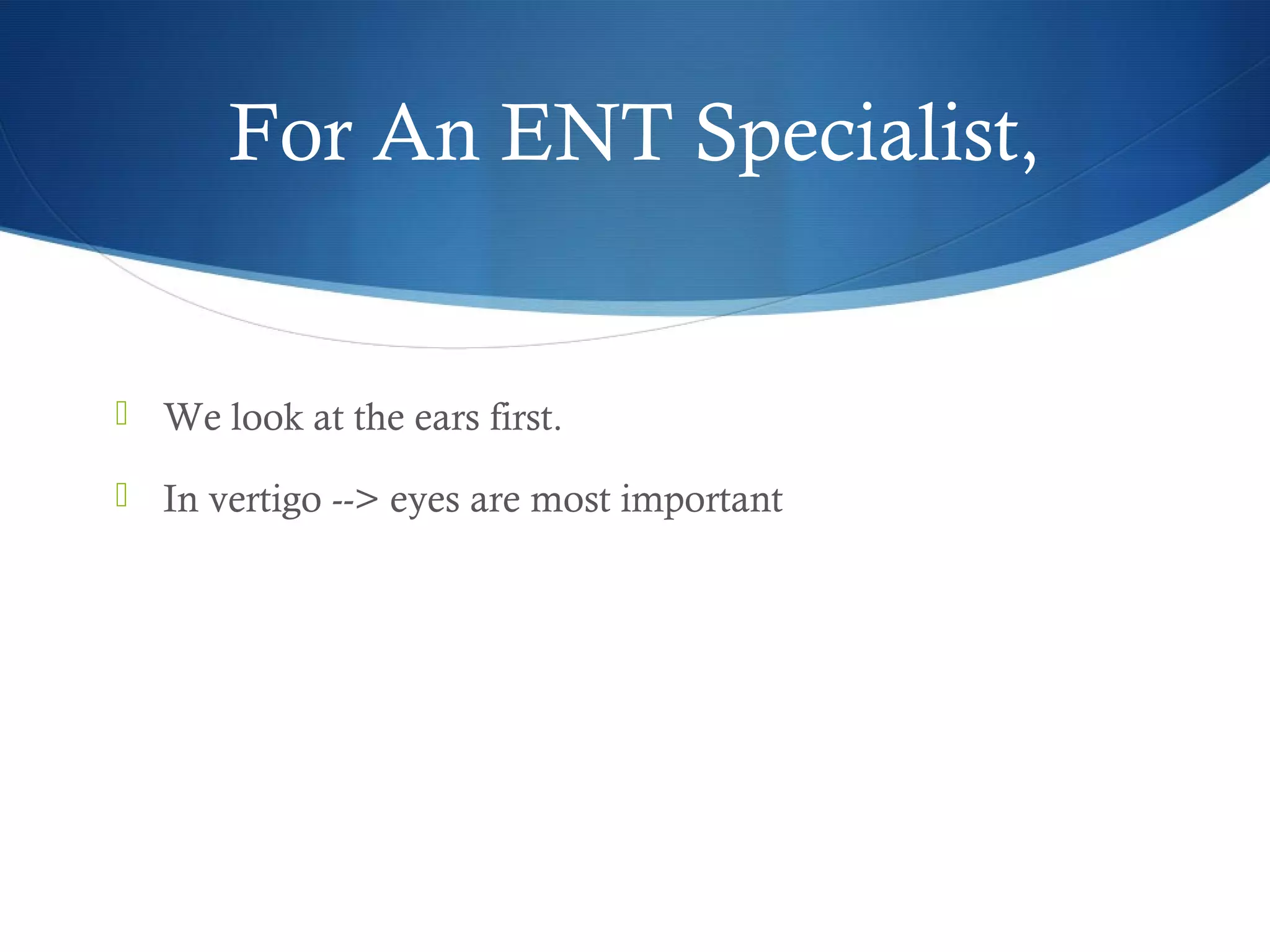 For An ENT Specialist,
 We look at the ears first.
 In vertigo --> eyes are most important
 