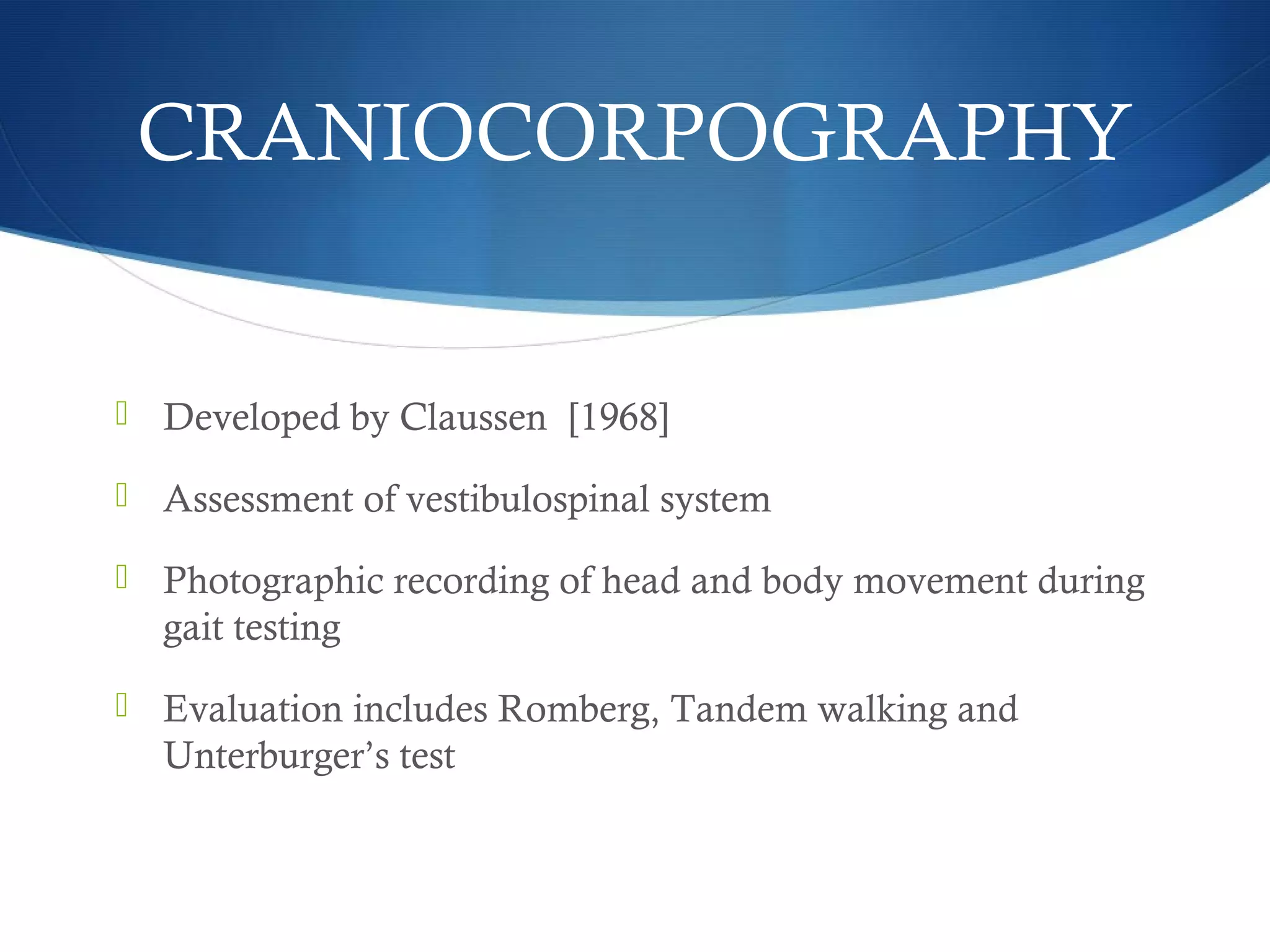 CRANIOCORPOGRAPHY
 Developed by Claussen [1968]
 Assessment of vestibulospinal system
 Photographic recording of head and body movement during
gait testing
 Evaluation includes Romberg, Tandem walking and
Unterburger’s test
 