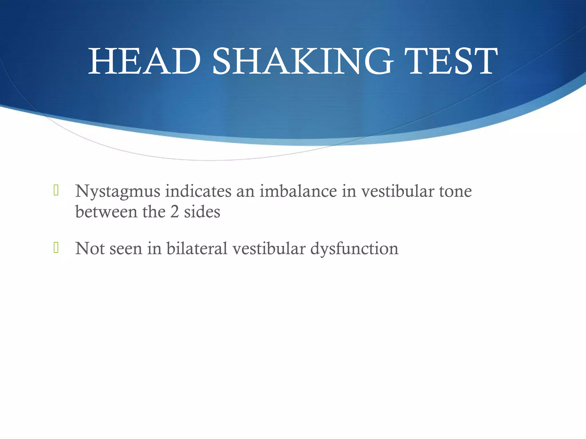  Nystagmus indicates an imbalance in vestibular tone
between the 2 sides
 Not seen in bilateral vestibular dysfunction
HEAD SHAKING TEST
 