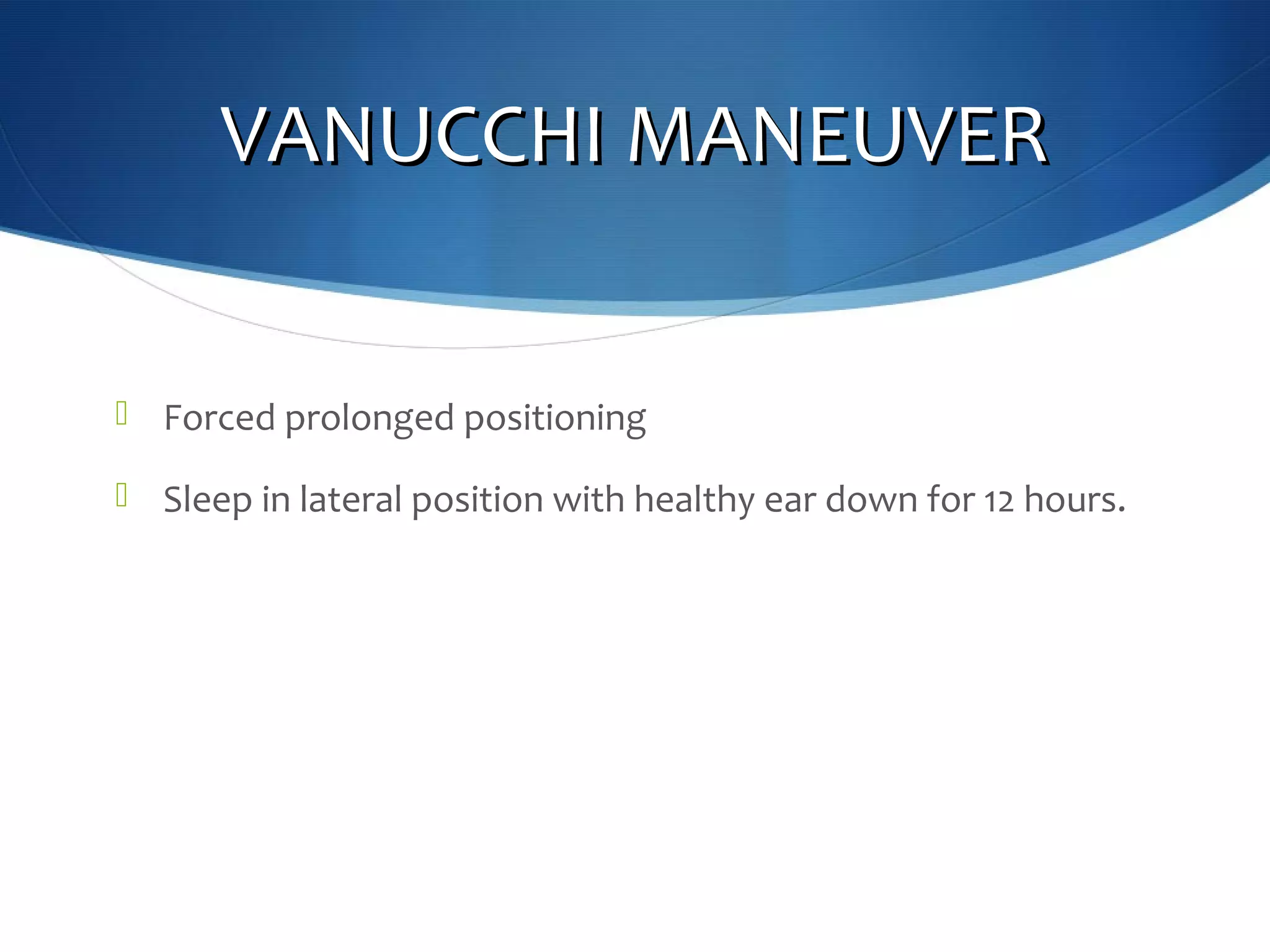 VANUCCHI MANEUVERVANUCCHI MANEUVER
 Forced prolonged positioning
 Sleep in lateral position with healthy ear down for 12 hours.
 