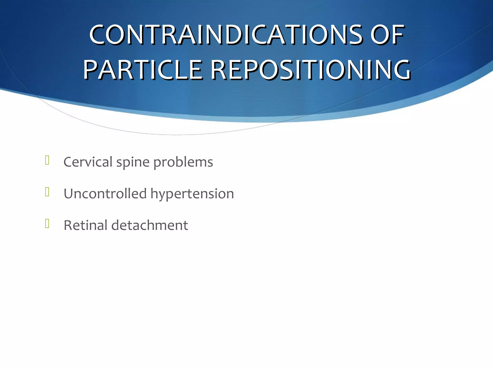 CONTRAINDICATIONS OFCONTRAINDICATIONS OF
PARTICLE REPOSITIONINGPARTICLE REPOSITIONING
 Cervical spine problems
 Uncontrolled hypertension
 Retinal detachment
 