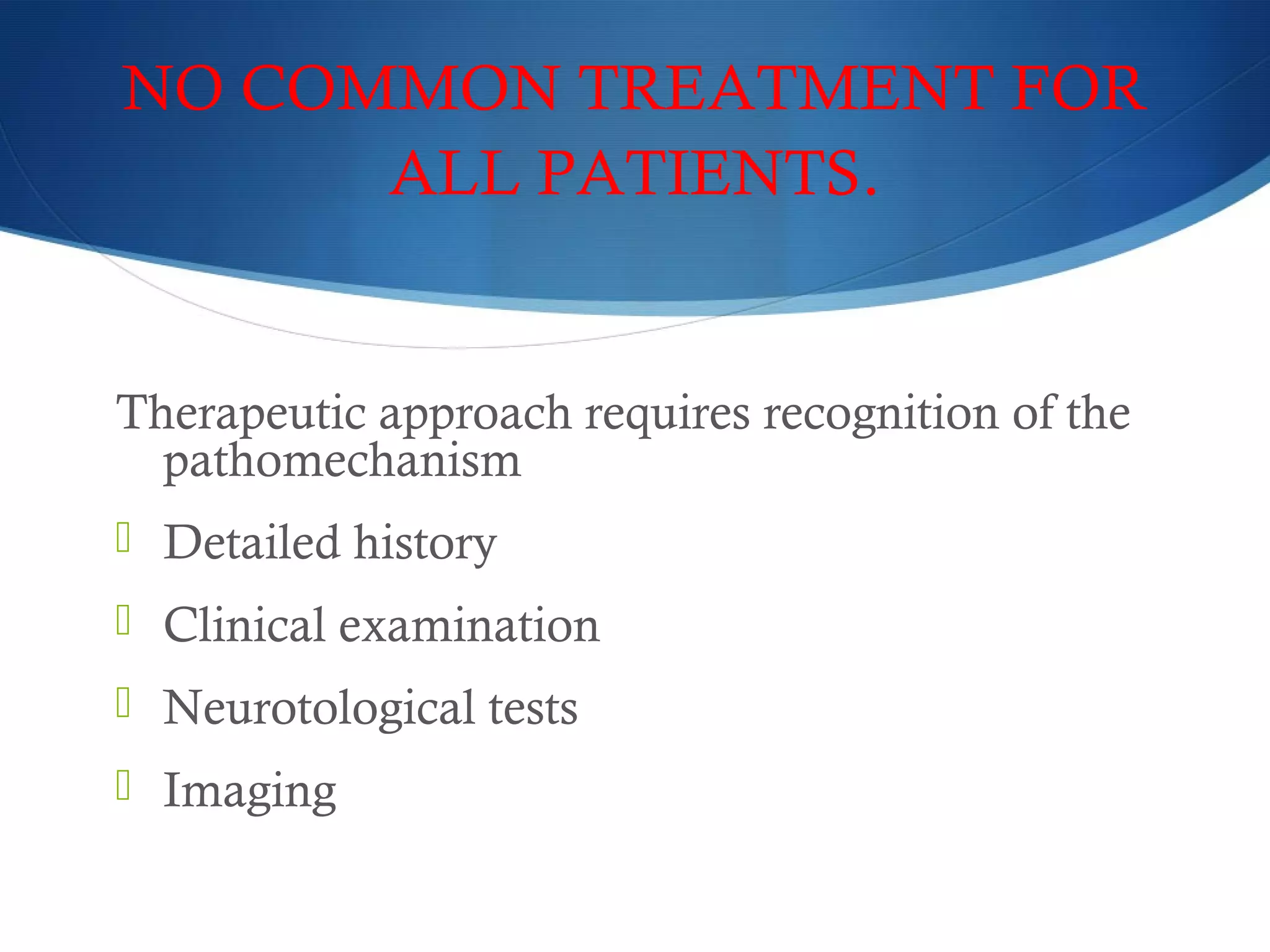 NO COMMON TREATMENT FOR
ALL PATIENTS.
Therapeutic approach requires recognition of the
pathomechanism
 Detailed history
 Clinical examination
 Neurotological tests
 Imaging
 