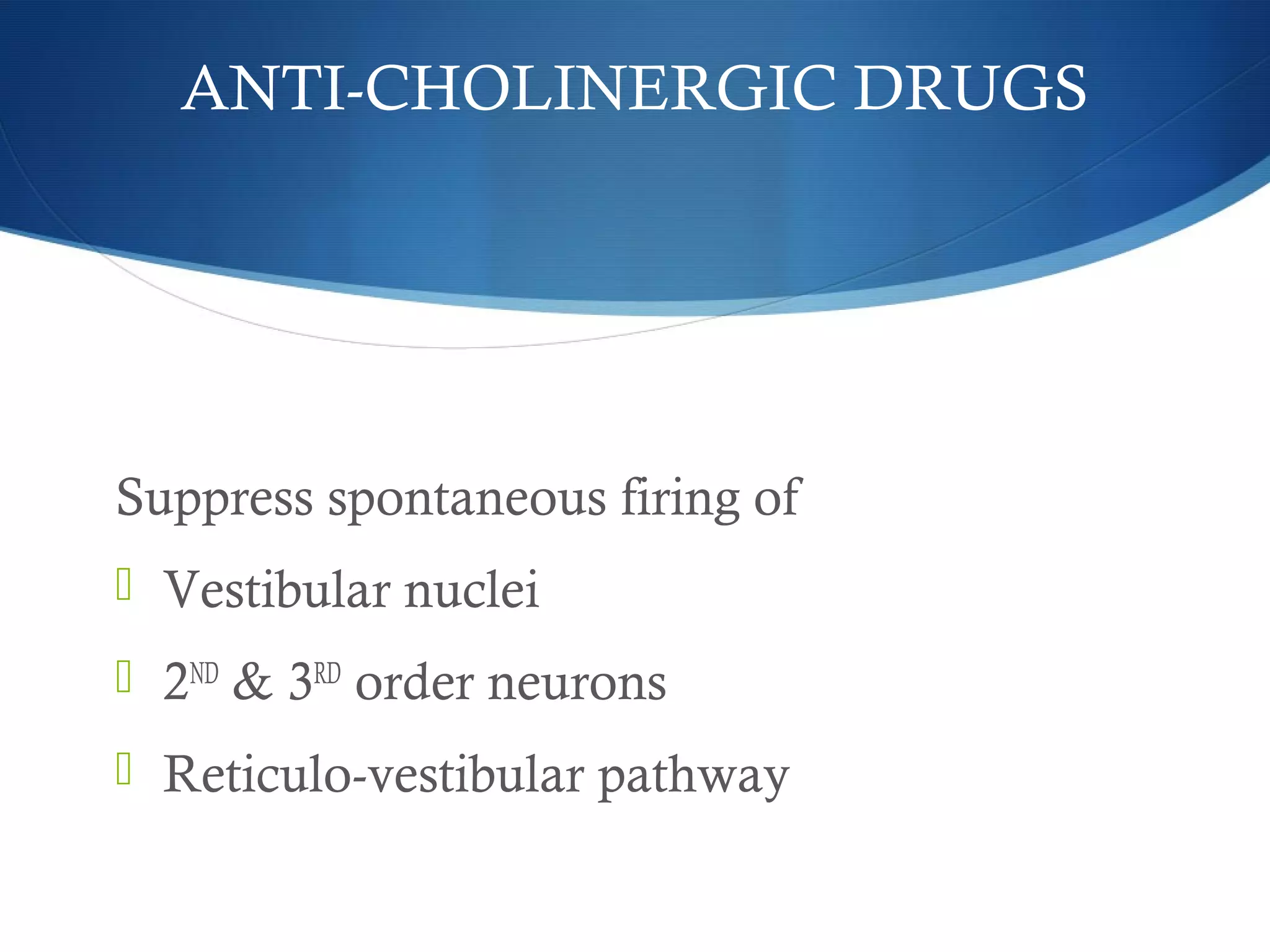 ANTI-CHOLINERGIC DRUGS
Suppress spontaneous firing of
 Vestibular nuclei
 2ND
& 3RD
order neurons
 Reticulo-vestibular pathway
 