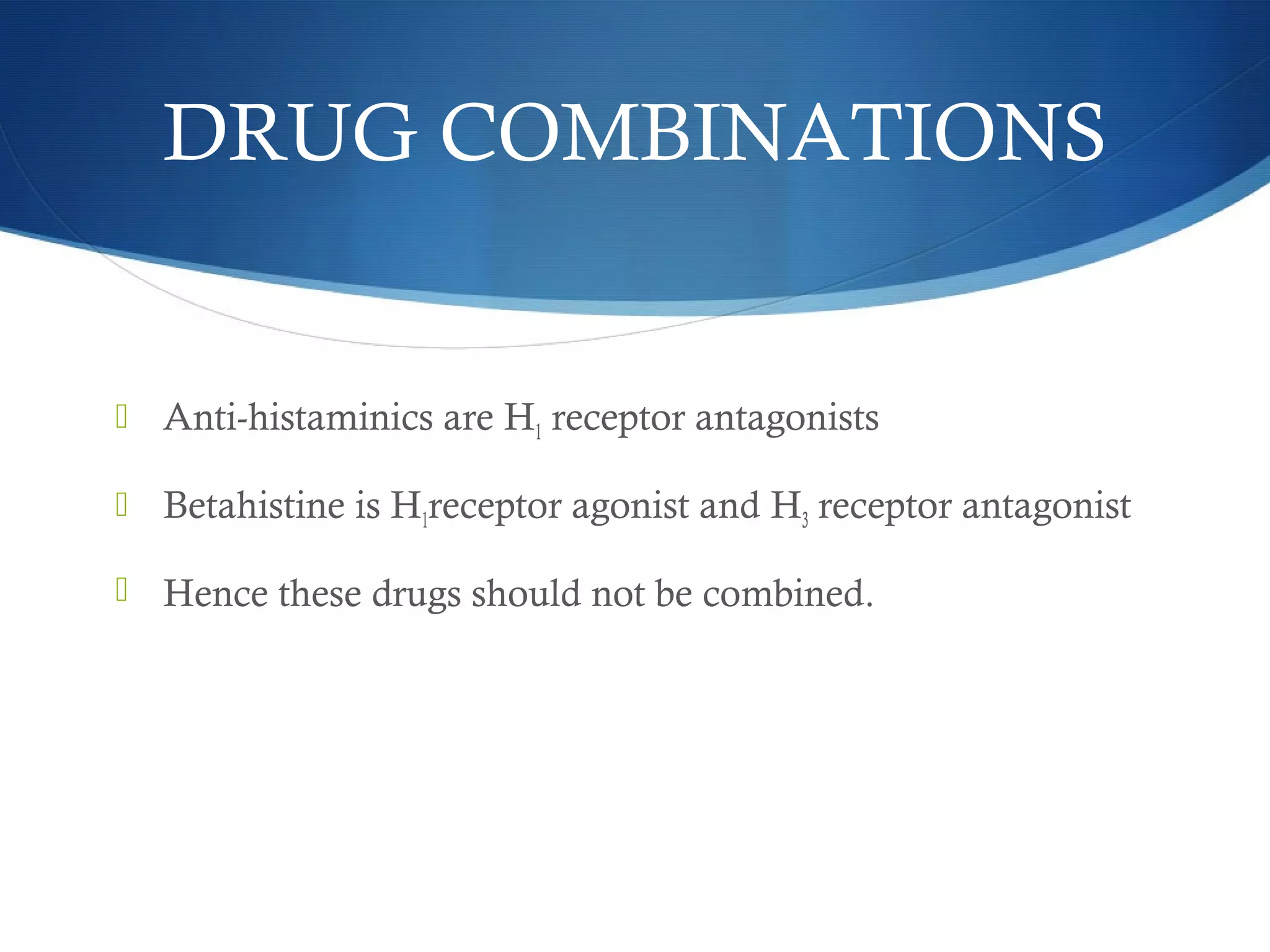 DRUG COMBINATIONS
 Anti-histaminics are H1 receptor antagonists
 Betahistine is H1receptor agonist and H3 receptor antagonist
 Hence these drugs should not be combined.
 