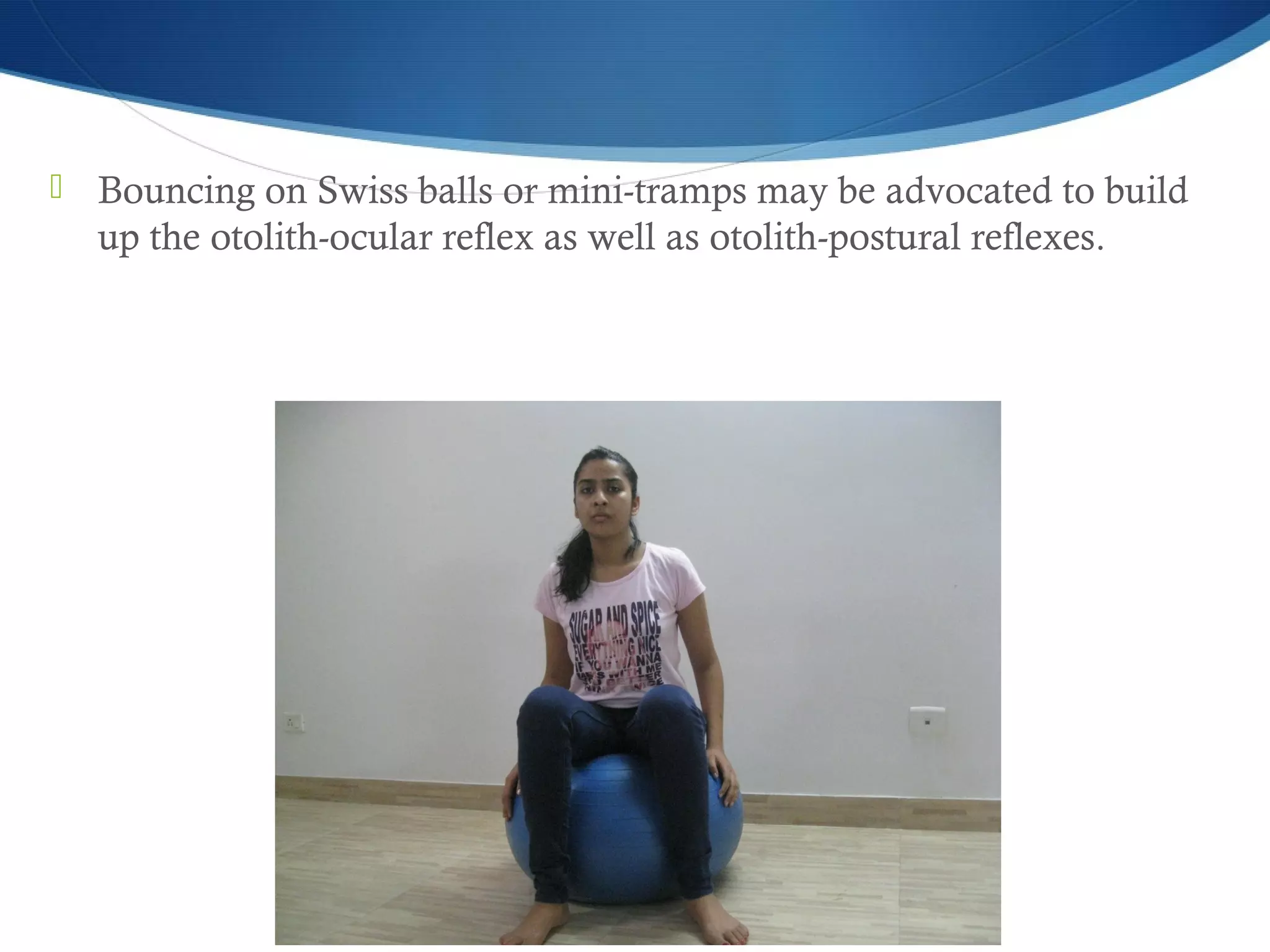  Bouncing on Swiss balls or mini-tramps may be advocated to build
up the otolith-ocular reflex as well as otolith-postural reflexes.
 