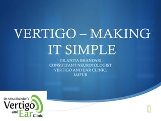 
VERTIGO – MAKING
IT SIMPLE
DR.ANITA BHANDARI
CONSULTANT NEUROTOLOGIST
VERTIGO AND EAR CLINIC,
JAIPUR
 