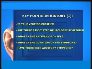 KEY POINTS IN HISTORY (I): IS TRUE VERTIGO PRESENT? ARE THERE ASSOCIATED NEUROLOGIC SYMPTOMS? WHAT IS THE PATTERN OF ONSET ? WHAT IS THE DURATION OF THE SYMPTOMS? HAVE THERE BEEN AUDITORY SYMPTOMS? 