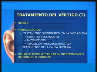 TRATAMIENTO DEL VÉRTIGO (I) REPOSO FARMACOLÓGICO: TRATAMIENTO SINTOMÁTICO (EN LA FASE AGUDA): SEDANTES VESTIBULARES ANTIEMÉTICOS REPOSICIÓN HIDROELECTROLÍTICA TRATAMIENTO DE LA CAUSA PRIMARIA REHABILITACIÓN VESTIBULAR EN INESTABILIDADES RESIDUALES O CRÓNICAS 