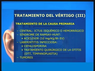 TRATAMIENTO DEL VÉRTIGO (III) TRATAMIENTO DE LA CAUSA PRIMARIA CENTRAL: ICTUS ISQUÉMICO O HEMORRÁGICO SÍNDROME DE RAMSAY-HUNT: ACICLOVIR (10 mg/Kg/8h EV) LABERINTITIS INFECCIOSA: CEFALOSPORINA  TRATAMIENTO QUIRÚRGICO DE LA OTITIS  (DTT, TIMPANOPLASTIA) TUMORES 