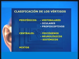 CLASIFICACIÓN DE LOS VÉRTIGOS  PERIFÉRICOS:  - VESTIBULARES -   OCULARES  - PROPIOCEPTIVOS CENTRALES:  - PSICÓGENOS   - NEUROLÓGICOS    - SISTÉMICOS MIXTOS 