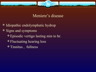 Meniere’s disease

 Idiopathic endolymphatic hydrop
 Signs and symptoms
    Episodic vertigo lasting min to hr.
    Fluctuating hearing loss
    Tinnitus , fullness
 