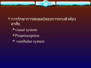 การรักษาการสมดุลย์ของการทรงตัวต้อง
 อาศัย
  visual system
  Proprioception
   vestibular system
 