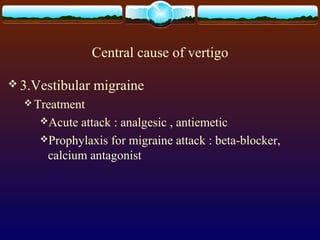 Central cause of vertigo

 3.Vestibular   migraine
   Treatment
     Acute attack : analgesic , antiemetic
     Prophylaxis for migraine attack : beta-blocker,
      calcium antagonist
 