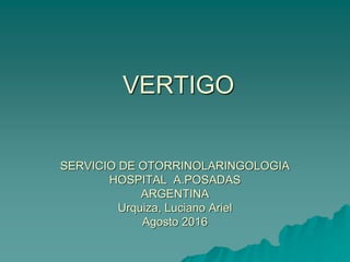 VERTIGO
SERVICIO DE OTORRINOLARINGOLOGIA
HOSPITAL A.POSADAS
ARGENTINA
Urquiza, Luciano Ariel
Agosto 2016
 