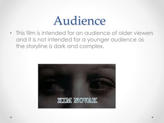 Audience 
• This film is intended for an audience of older viewers 
and it is not intended for a younger audience as 
the storyline is dark and complex. 
 