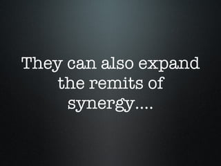 They can also expand the remits of synergy.... 