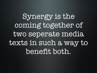 Synergy is the coming together of two seperate media texts in such a way to benefit both. 
