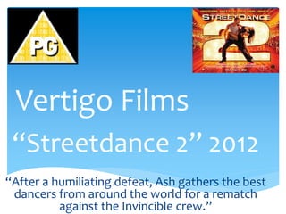 Vertigo Films
“Streetdance 2” 2012
“After a humiliating defeat, Ash gathers the best
dancers from around the world for a rematch
against the Invincible crew.”
 