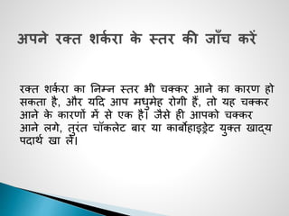 रक्त शकज रा का ननम्न थतर भी चक्कर आने का कारण हो
सकता है, और यदद आप मधुमेह रोगी हैं, तो यह चक्कर
आने के कारणों में से एक है। जैसे ही आपको चक्कर
आने लगे, तुरींत चॉकलेट बार या काबोहाइड्रेट युक्त खाद्य
पदािज खा ले।
 