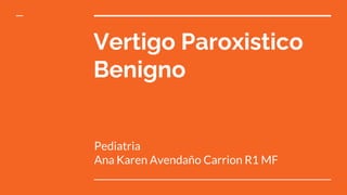 Vertigo Paroxistico
Benigno
Pediatria
Ana Karen Avendaño Carrion R1 MF
 