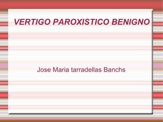 VERTIGO PAROXISTICO BENIGNO
Jose Maria tarradellas Banchs
 