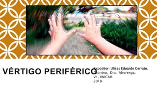 VÉRTIGO PERIFÉRICO
Expositor: Ulises Eduardo Cerrato.
Otorrino. Dra. Alvarenga.
VI , UNICAH
2018
 