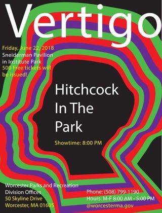 Vertigo
Worcester Parks and Recreation
Division Offices
50 Skyline Drive
Worcester, MA 01605
Phone: (508) 799-1190
Hours: M-F 8:00 AM - 5:00 PM
Hitchcock
In The
Park
Showtime: 8:00 PM
Friday, June 22, 2018
Sneiderman Pavilion
in Institute Park
@worcesterma.gov
500 Free tickets will
be issued!
 