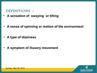 DEFINITIONS :
• A sensation of swaying or tilting
• A sense of spinning or motion of the environment
• A type of dizziness
• A symptom of illusory movement
Sunday, May 09, 2010
 