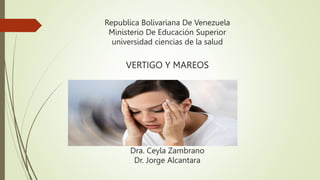 Republica Bolivariana De Venezuela
Ministerio De Educación Superior
universidad ciencias de la salud
VERTIGO Y MAREOS
Integrantes:
Dra. Ceyla Zambrano
Dr. Jorge Alcantara
 