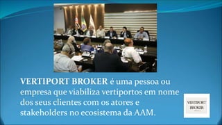 VERTIPORT BROKER é uma pessoa ou
empresa que viabiliza vertiportos em nome
dos seus clientes com os atores e
stakeholders no ecosistema da AAM.
 