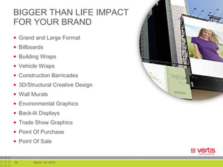 BIGGER THAN LIFE IMPACT FOR YOUR BRAND Grand and Large Format Billboards Building Wraps Vehicle Wraps Construction Barricades 3D/Structural Creative Design Wall Murals Environmental Graphics Back-lit Displays Trade Show Graphics Point Of Purchase  Point Of Sale 