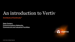 An introduction to Vertiv
Architects of ContinuityTM
Data Centers
Communications Networks
Commercial and Industrial Facilities
© 2019 Vertiv All Rights Reserved
 